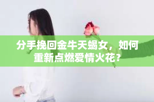 分手挽回金牛天蝎女，如何重新点燃爱情火花？