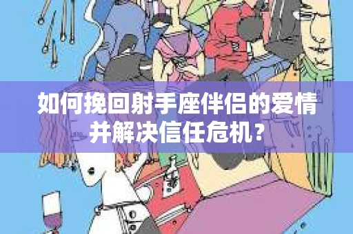 如何挽回射手座伴侣的爱情并解决信任危机？