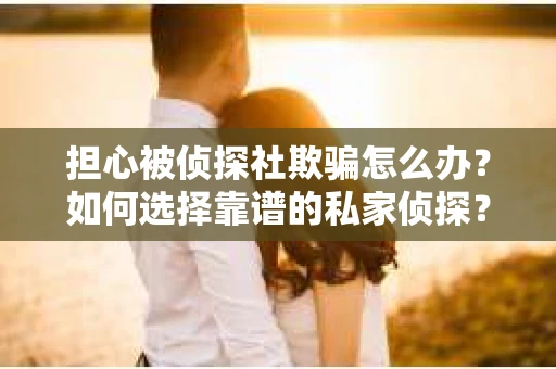 担心被侦探社欺骗怎么办？如何选择靠谱的私家侦探？
