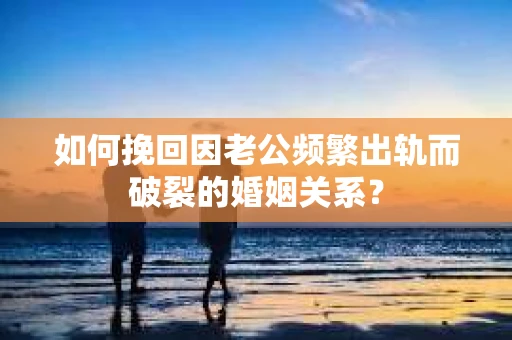 如何挽回因老公频繁出轨而破裂的婚姻关系? 如何挽回因老公频繁出轨而破裂的婚姻关系?