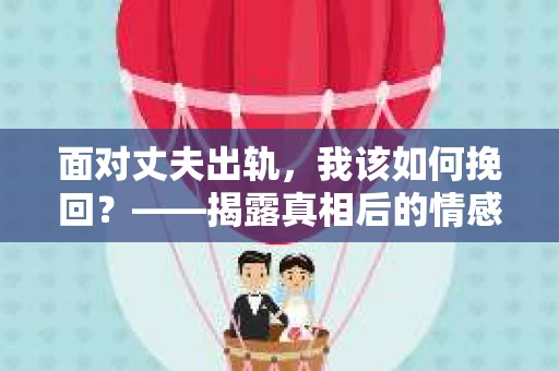 面对丈夫出轨，我该如何挽回？——揭露真相后的情感疗愈与人生决策