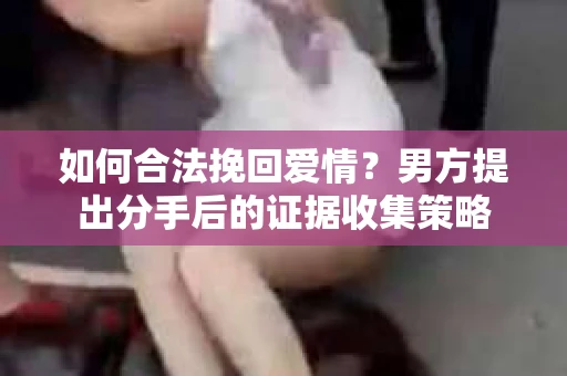 如何合法挽回爱情？男方提出分手后的证据收集策略