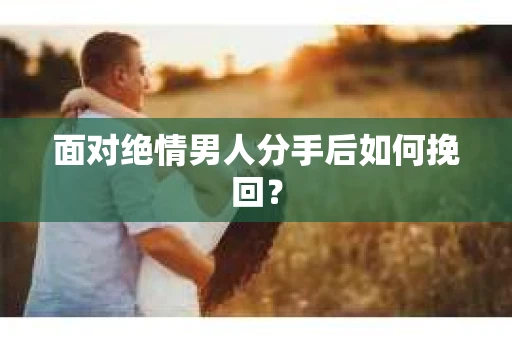 面对绝情男人分手后如何挽回？