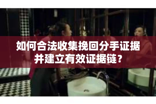 如何合法收集挽回分手证据并建立有效证据链？