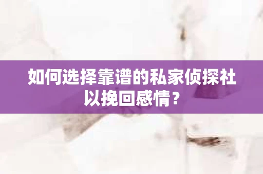 如何选择靠谱的私家侦探社以挽回感情？