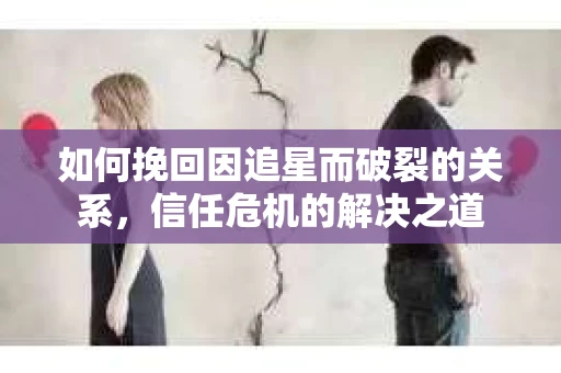 如何挽回因追星而破裂的关系，信任危机的解决之道