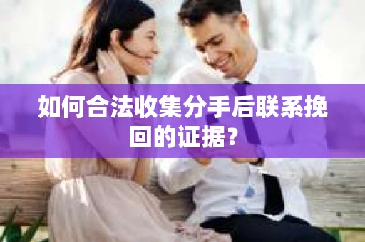 如何合法收集分手后联系挽回的证据？