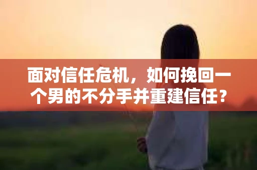 面对信任危机，如何挽回一个男的不分手并重建信任？