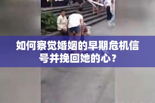 如何察觉婚姻的早期危机信号并挽回她的心？