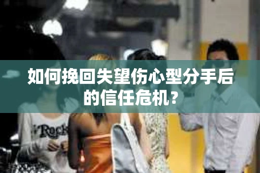 如何挽回失望伤心型分手后的信任危机？