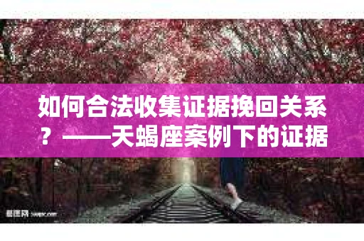如何合法收集证据挽回关系？——天蝎座案例下的证据收集策略