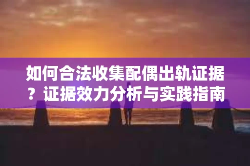 如何合法收集配偶出轨证据？证据效力分析与实践指南