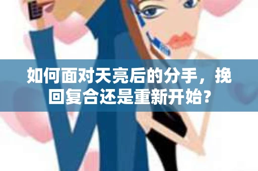 如何面对天亮后的分手，挽回复合还是重新开始？