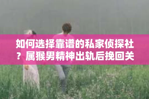 如何选择靠谱的私家侦探社？属猴男精神出轨后挽回关系的关键一步
