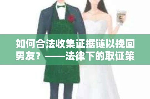 如何合法收集证据链以挽回男友？——法律下的取证策略与实践
