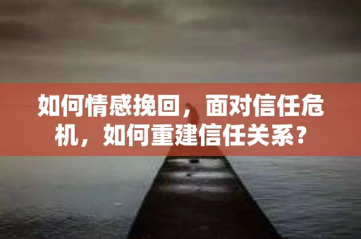 如何情感挽回，面对信任危机，如何重建信任关系？
