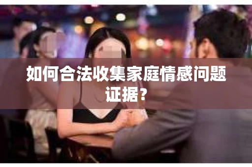 如何合法收集家庭情感问题证据？