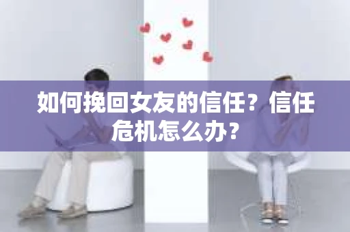 如何挽回女友的信任？信任危机怎么办？