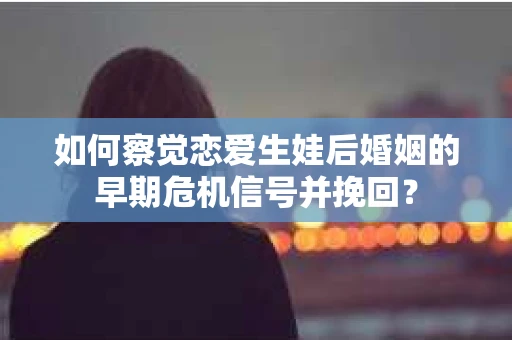 如何察觉恋爱生娃后婚姻的早期危机信号并挽回？