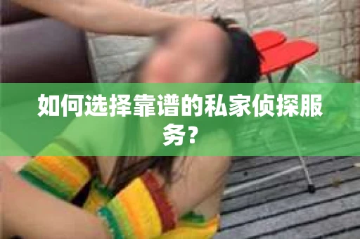 如何选择靠谱的私家侦探服务？