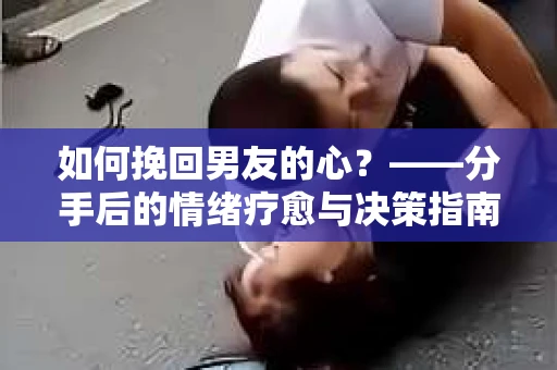 如何挽回男友的心？——分手后的情绪疗愈与决策指南