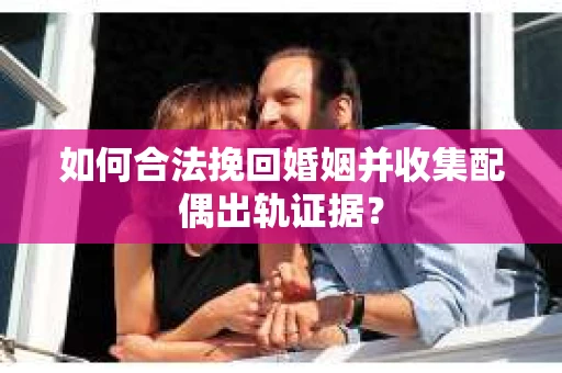 如何合法挽回婚姻并收集配偶出轨证据？