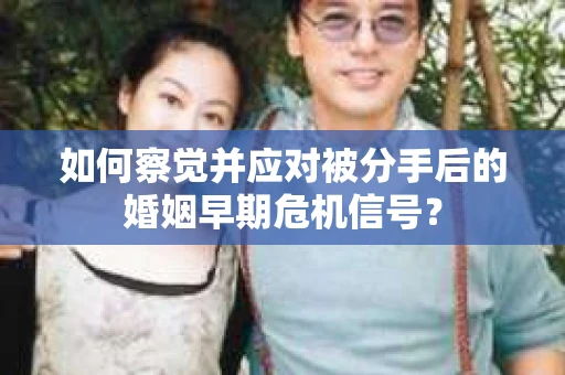 如何察觉并应对被分手后的婚姻早期危机信号？