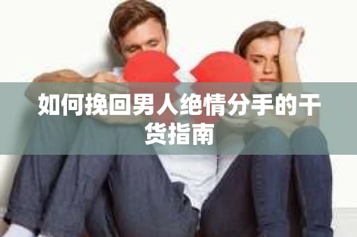 如何挽回男人绝情分手的干货指南