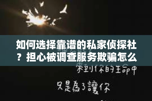 如何选择靠谱的私家侦探社？担心被调查服务欺骗怎么办？