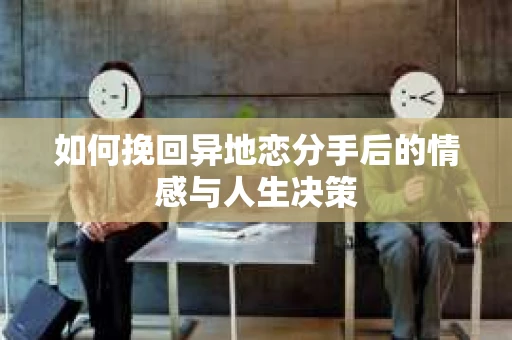 如何挽回异地恋分手后的情感与人生决策