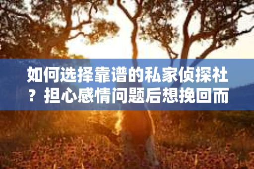如何选择靠谱的私家侦探社？担心感情问题后想挽回而遭遇江苏女友提分手怎么办？