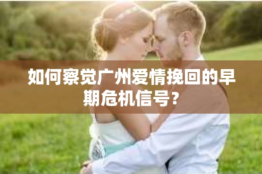 如何察觉广州爱情挽回的早期危机信号？