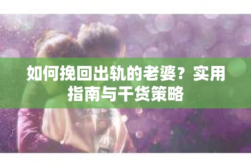 如何挽回出轨的老婆？实用指南与干货策略