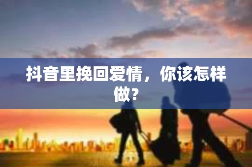 抖音里挽回爱情，你该怎样做？