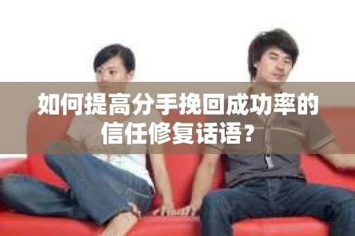 如何提高分手挽回成功率的信任修复话语？