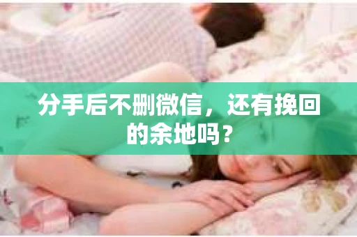 分手后不删微信，还有挽回的余地吗？