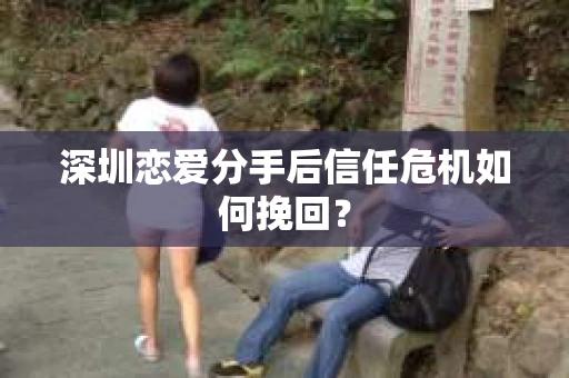 深圳恋爱分手后信任危机如何挽回？