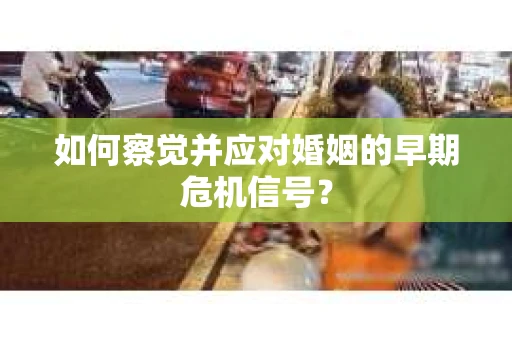 如何察觉并应对婚姻的早期危机信号？