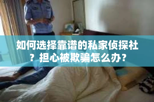 如何选择靠谱的私家侦探社？担心被欺骗怎么办？