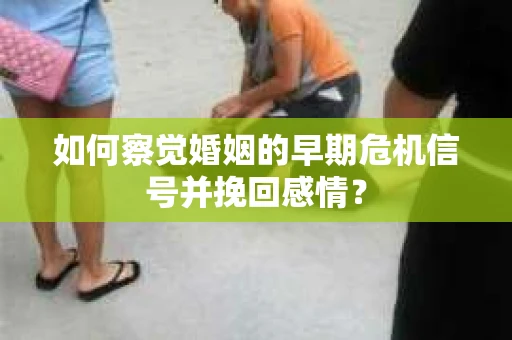 如何察觉婚姻的早期危机信号并挽回感情？