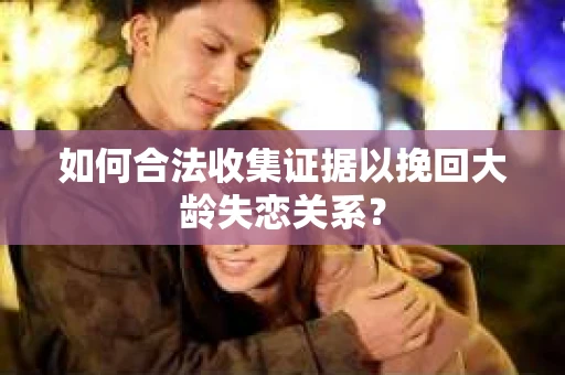 如何合法收集证据以挽回大龄失恋关系? 如何合法收集证据以挽回大龄失恋关系?