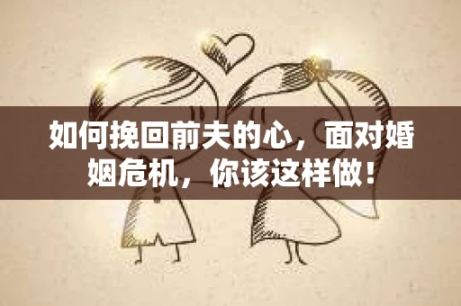 如何挽回前夫的心，面对婚姻危机，你该这样做！