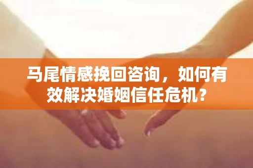 马尾情感挽回咨询，如何有效解决婚姻信任危机？