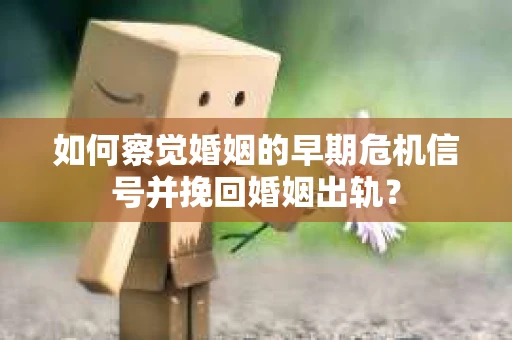 如何察觉婚姻的早期危机信号并挽回婚姻出轨？