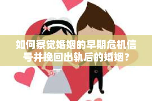 如何察觉婚姻的早期危机信号并挽回出轨后的婚姻？