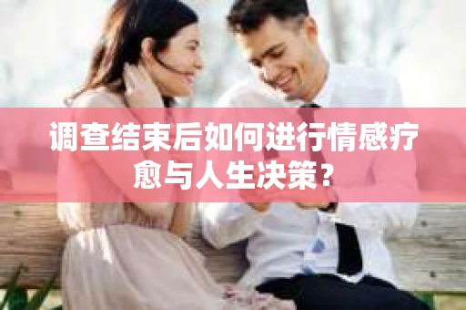 调查结束后如何进行情感疗愈与人生决策？