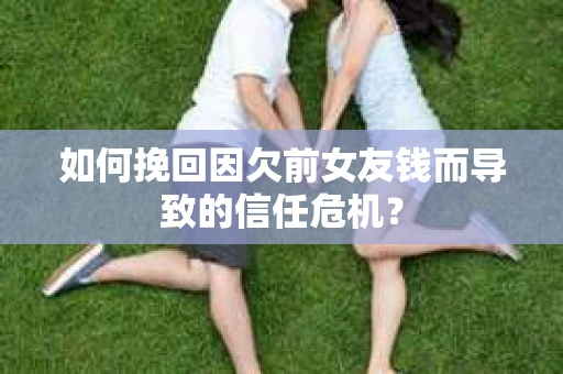 如何挽回因欠前女友钱而导致的信任危机？