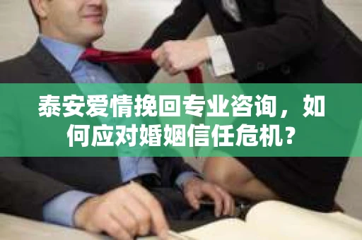 泰安爱情挽回专业咨询，如何应对婚姻信任危机？