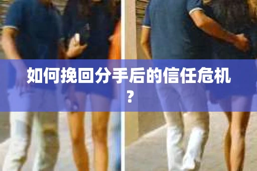 如何挽回分手后的信任危机？