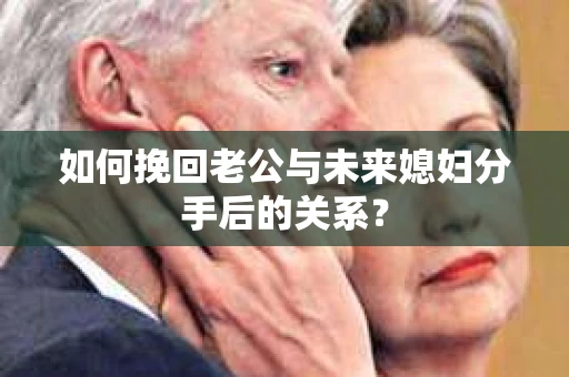 如何挽回老公与未来媳妇分手后的关系？